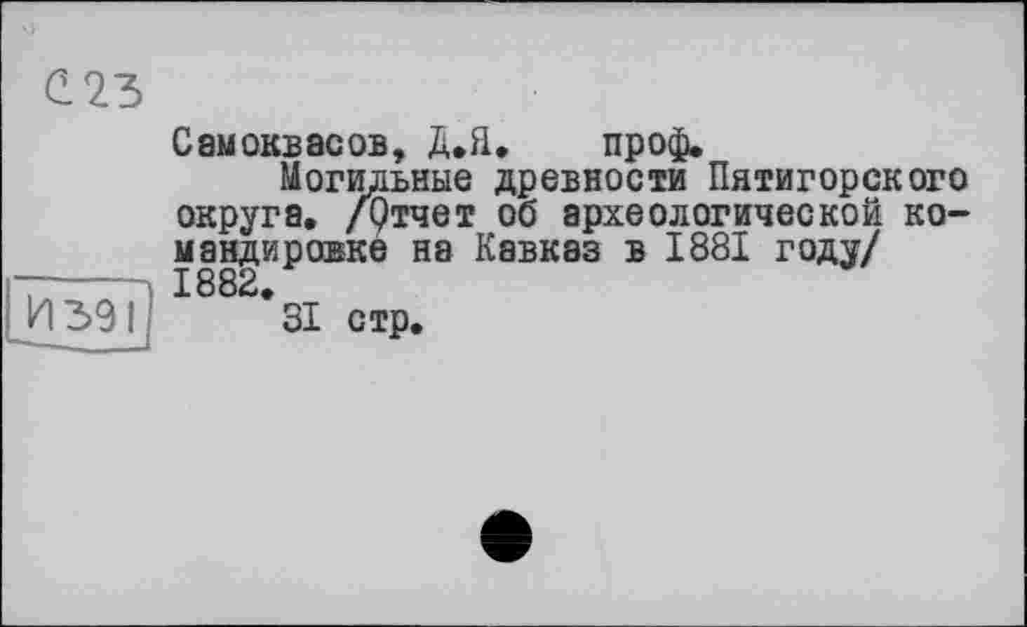 ﻿И39І
СauОКБасов, Д.а.	пр оф.
Могидьные древности Пятигорского округа, /Отчет об археологической командировке на Кавказ в 1881 году/ 1882.
31 стр.